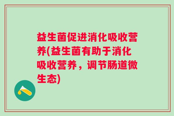 益生菌促进消化吸收营养(益生菌有助于消化吸收营养,调节肠道微生态) 益生菌促进消化吸收营养(益生菌有助于消化吸收营养,调节肠道微生态)