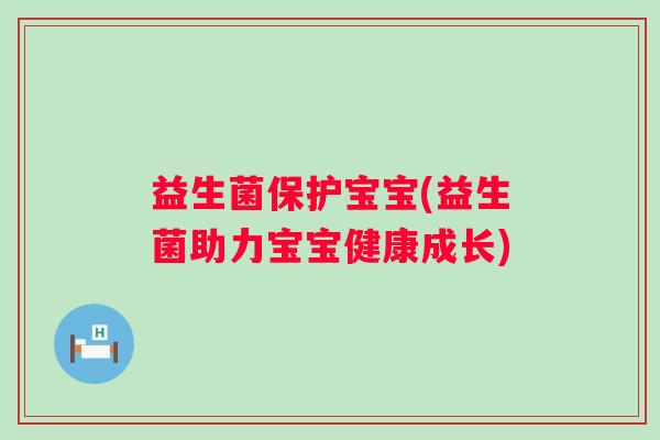 益生菌保护宝宝(益生菌助力宝宝健康成长) 益生菌保护宝宝(益生菌助力宝宝健康成长)