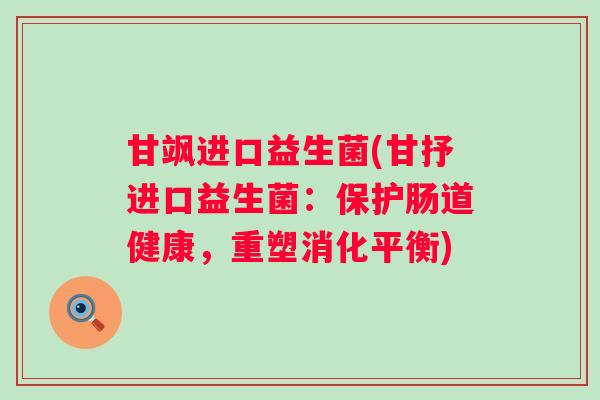甘飒进口益生菌(甘抒进口益生菌：保护肠道健康，重塑消化平衡)
