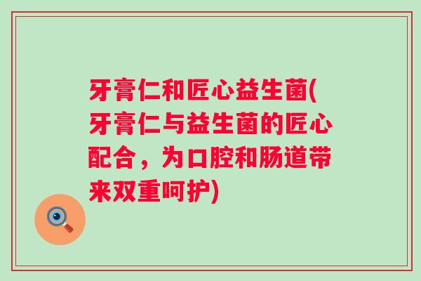 牙膏仁和匠心益生菌(牙膏仁与益生菌的匠心配合，为口腔和肠道带来双重呵护)
