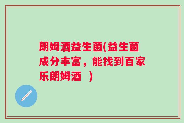 朗姆酒益生菌(益生菌成分丰富,能找到百家乐朗姆酒 ) 朗姆酒益生菌(益生菌成分丰富,能找到百家乐朗姆酒 )