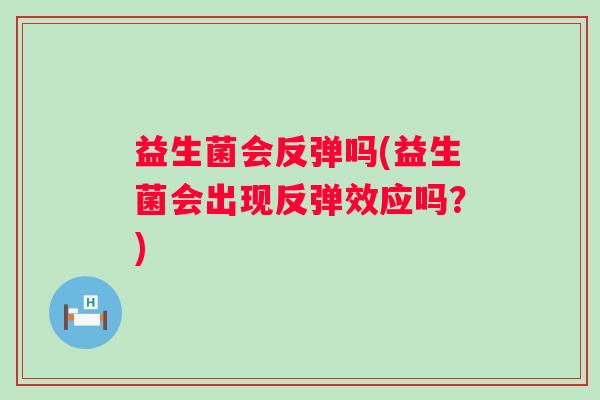 益生菌会反弹吗(益生菌会出现反弹效应吗?) 益生菌会反弹吗(益生菌会出现反弹效应吗?)