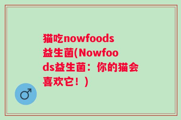 猫吃nowfoods益生菌(Nowfoods益生菌：你的猫会喜欢它！)