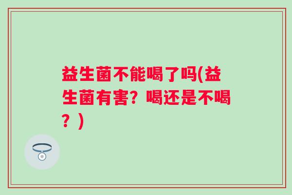 益生菌不能喝了吗(益生菌有害？喝还是不喝？)