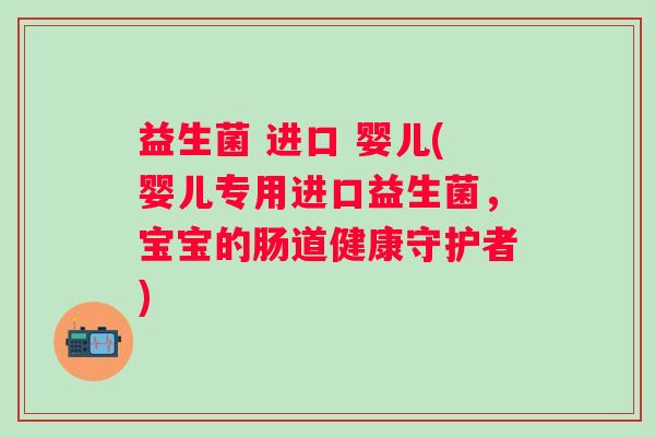 益生菌 进口 婴儿(婴儿专用进口益生菌,宝宝的肠道健康守护者) 益生菌 进口 婴儿(婴儿专用进口益生菌,宝宝的肠道健康守护者)