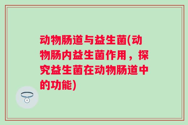 动物肠道与益生菌(动物肠内益生菌作用,探究益生菌在动物肠道中的功能) 动物肠道与益生菌(动物肠内益生菌作用,探究益生菌在动物肠道中的功能)