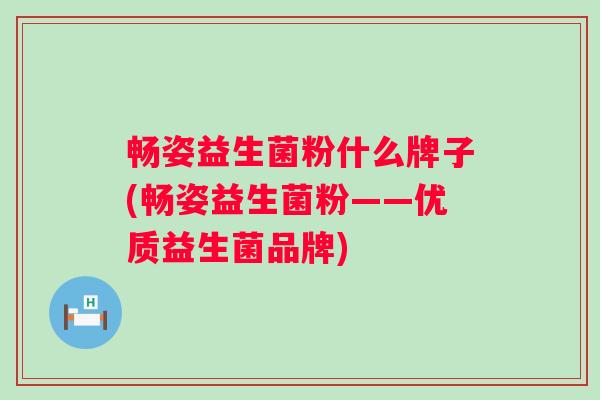 畅姿益生菌粉什么牌子(畅姿益生菌粉——优质益生菌品牌) 畅姿益生菌粉什么牌子(畅姿益生菌粉——优质益生菌品牌)
