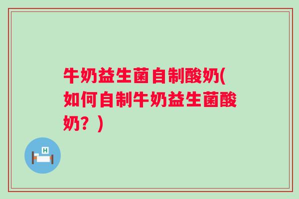 牛奶益生菌自制酸奶(如何自制牛奶益生菌酸奶？)