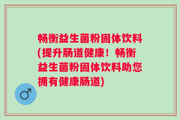 畅衡益生菌粉固体饮料(提升肠道健康！畅衡益生菌粉固体饮料助您拥有健康肠道)