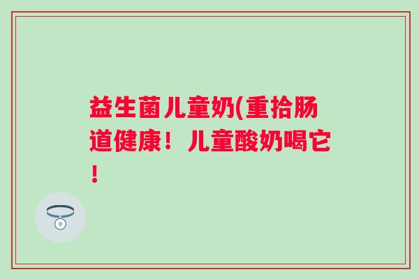益生菌儿童奶(重拾肠道健康！儿童酸奶喝它！