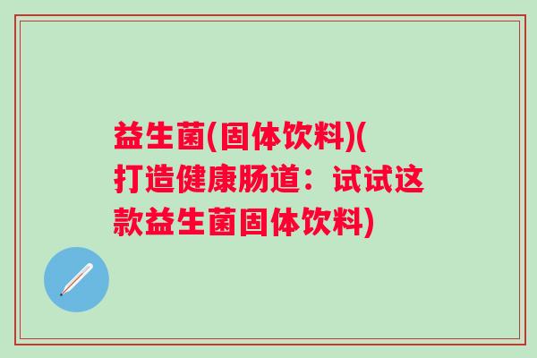 益生菌(固体饮料)(打造健康肠道：试试这款益生菌固体饮料)