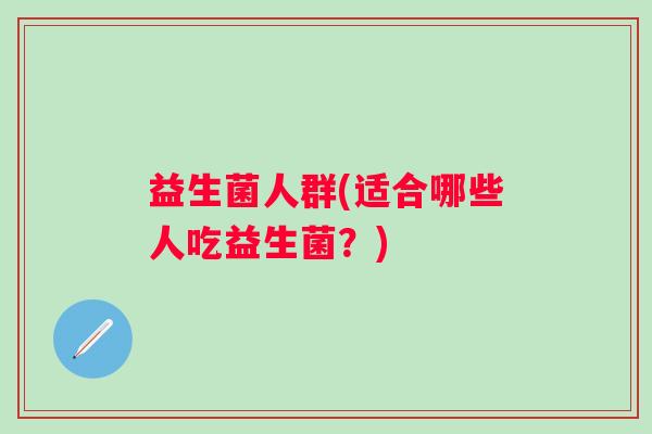 益生菌人群(适合哪些人吃益生菌？)