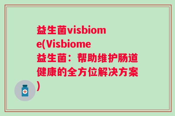 益生菌visbiome(Visbiome益生菌:帮助维护肠道健康的全方位解决方案) 益生菌visbiome(Visbiome益生菌:帮助维护肠道健康的全方位解决方案)