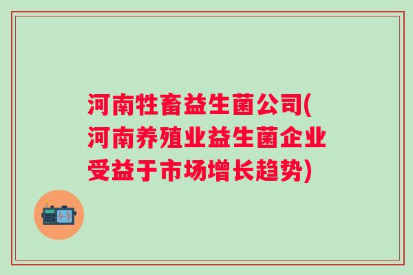 河南牲畜益生菌公司(河南养殖业益生菌企业受益于市场增长趋势)