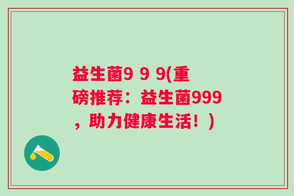 益生菌9 9 9(重磅推荐：益生菌999，助力健康生活！)