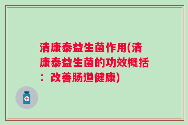清康泰益生菌作用(清康泰益生菌的功效概括:改善肠道健康) 清康泰益生菌作用(清康泰益生菌的功效概括:改善肠道健康)