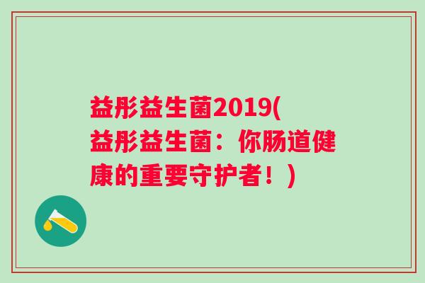 益彤益生菌2019(益彤益生菌:你肠道健康的重要守护者!) 益彤益生菌2019(益彤益生菌:你肠道健康的重要守护者!)