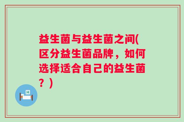 益生菌与益生菌之间(区分益生菌品牌，如何选择适合自己的益生菌？)