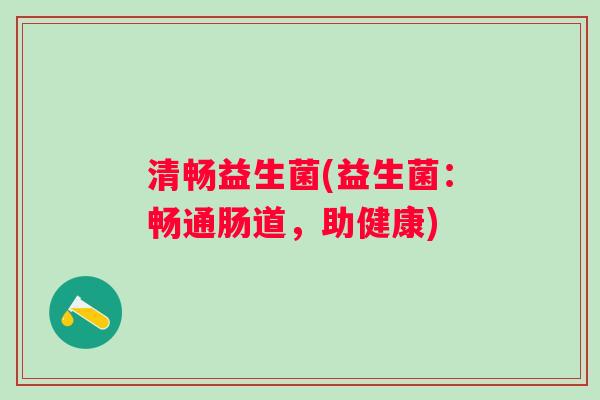 清畅益生菌(益生菌:畅通肠道,助健康) 清畅益生菌(益生菌:畅通肠道,助健康)