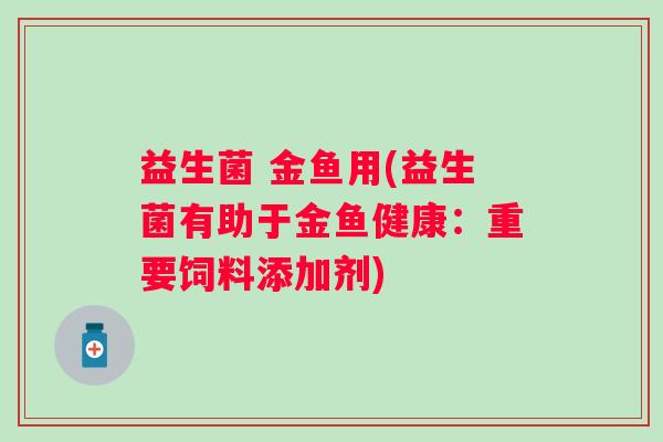 益生菌 金鱼用(益生菌有助于金鱼健康：重要饲料添加剂)