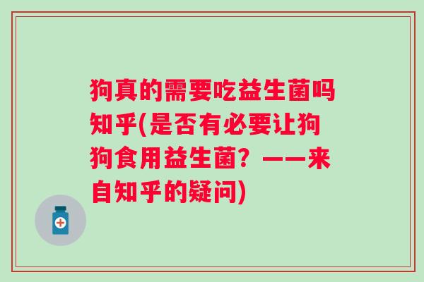 狗真的需要吃益生菌吗知乎(是否有必要让狗狗食用益生菌?——来自知乎的疑问) 狗真的需要吃益生菌吗知乎(是否有必要让狗狗食用益生菌?——来自知乎的疑问)
