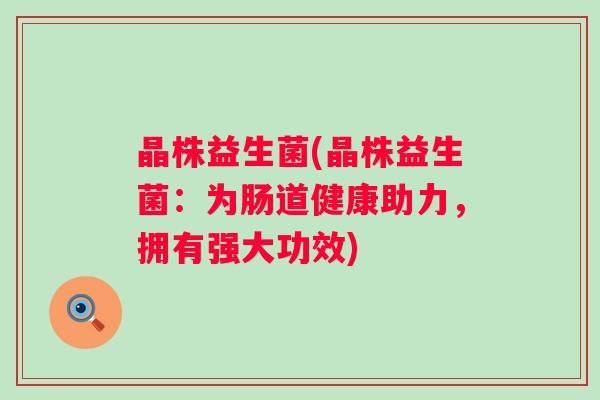 晶株益生菌(晶株益生菌:为肠道健康助力,拥有强大功效) 晶株益生菌(晶株益生菌:为肠道健康助力,拥有强大功效)