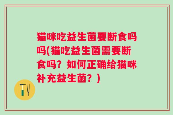 猫咪吃益生菌要断食吗吗(猫吃益生菌需要断食吗？如何正确给猫咪补充益生菌？)