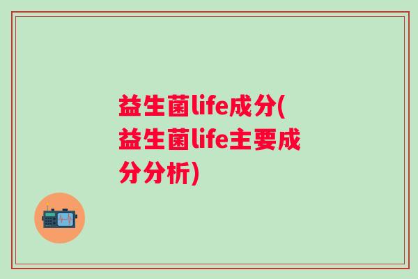 益生菌life成分(益生菌life主要成分分析) 益生菌life成分(益生菌life主要成分分析)
