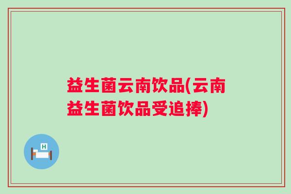 益生菌云南饮品(云南益生菌饮品受追捧) 益生菌云南饮品(云南益生菌饮品受追捧)
