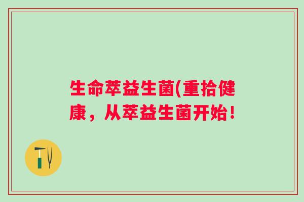 生命萃益生菌(重拾健康，从萃益生菌开始！