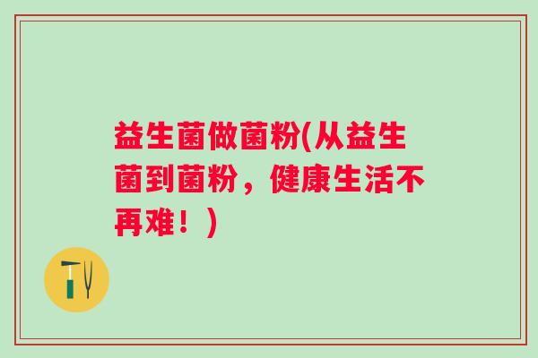益生菌做菌粉(从益生菌到菌粉,健康生活不再难!) 益生菌做菌粉(从益生菌到菌粉,健康生活不再难!)