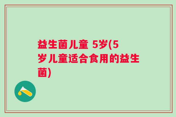 益生菌儿童 5岁(5岁儿童适合食用的益生菌) 益生菌儿童 5岁(5岁儿童适合食用的益生菌)