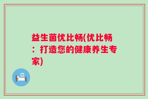 益生菌优比畅(优比畅：打造您的健康养生专家)