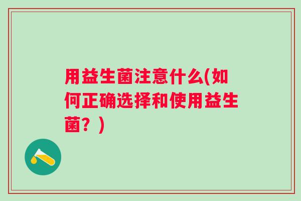 用益生菌注意什么(如何正确选择和使用益生菌？)