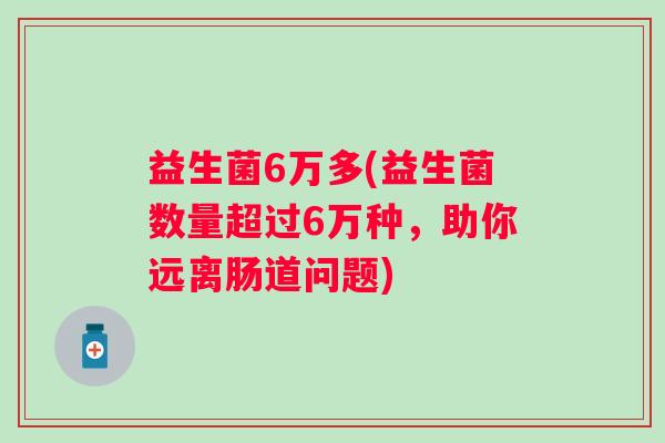 益生菌6万多(益生菌数量超过6万种，助你远离肠道问题)