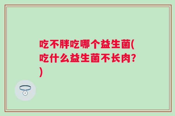 吃不胖吃哪个益生菌(吃什么益生菌不长肉？)