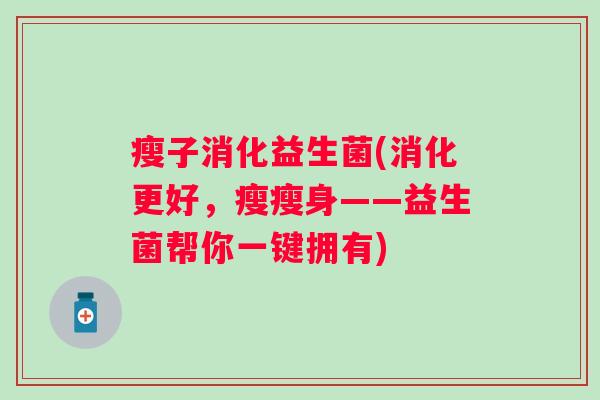 瘦子消化益生菌(消化更好，瘦瘦身——益生菌帮你一键拥有)