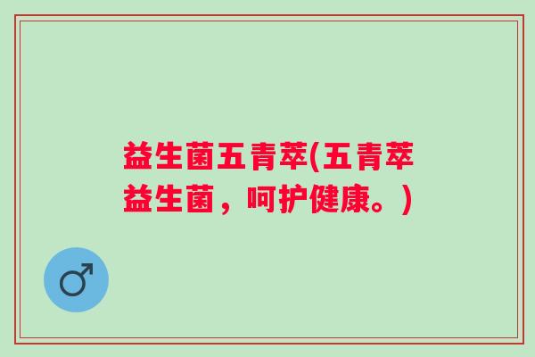 益生菌五青萃(五青萃益生菌，呵护健康。)