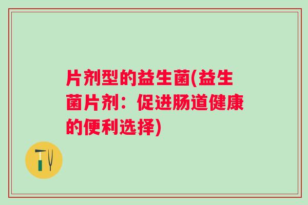 片剂型的益生菌(益生菌片剂：促进肠道健康的便利选择)