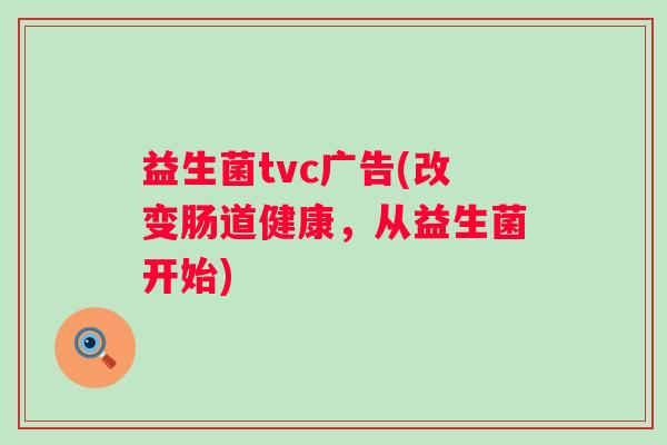 益生菌tvc广告(改变肠道健康，从益生菌开始)