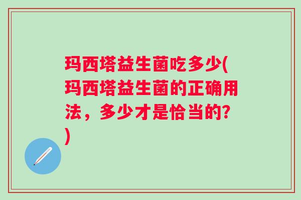 玛西塔益生菌吃多少(玛西塔益生菌的正确用法，多少才是恰当的？)