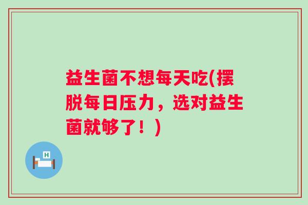 益生菌不想每天吃(摆脱每日压力，选对益生菌就够了！)