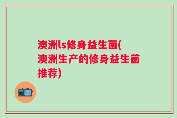 澳洲ls修身益生菌(澳洲生产的修身益生菌推荐)