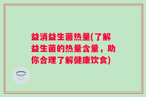 益消益生菌热量(了解益生菌的热量含量，助你合理了解健康饮食)