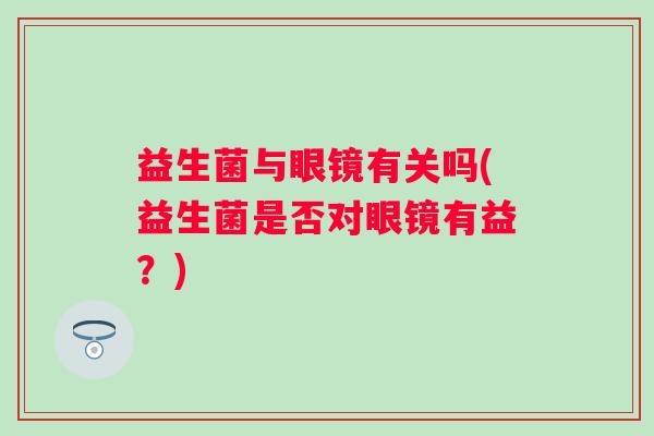 益生菌与眼镜有关吗(益生菌是否对眼镜有益？)