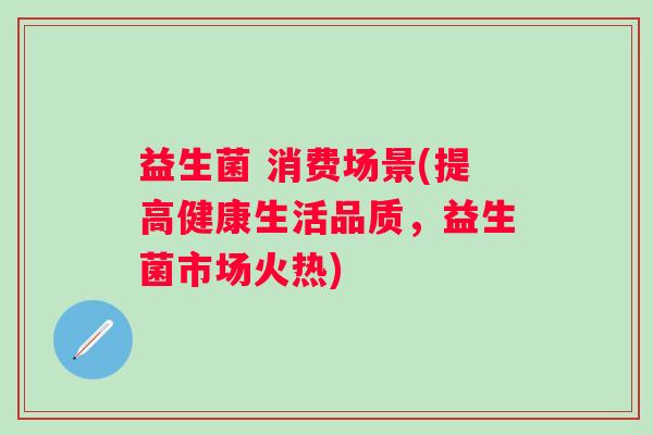 益生菌 消费场景(提高健康生活品质，益生菌市场火热)