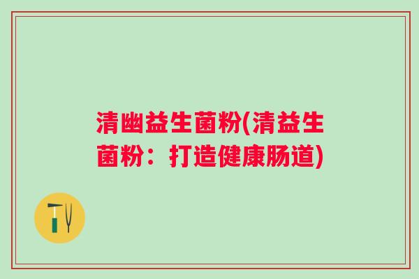 清幽益生菌粉(清益生菌粉：打造健康肠道)