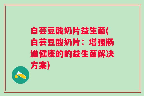 白芸豆酸奶片益生菌(白芸豆酸奶片：增强肠道健康的的益生菌解决方案)