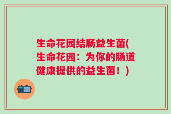 生命花园结肠益生菌(生命花园：为你的肠道健康提供的益生菌！)