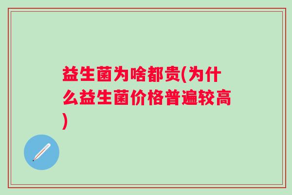 益生菌为啥都贵(为什么益生菌价格普遍较高)